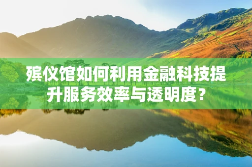 殡仪馆如何利用金融科技提升服务效率与透明度？