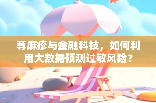 荨麻疹与金融科技，如何利用大数据预测过敏风险？