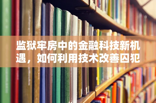监狱牢房中的金融科技新机遇，如何利用技术改善囚犯生活？