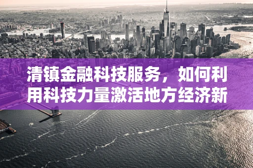 清镇金融科技服务，如何利用科技力量激活地方经济新活力？