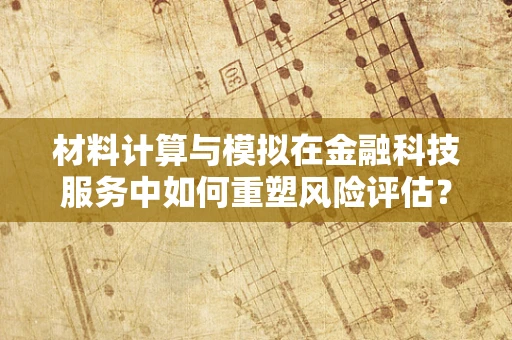 材料计算与模拟在金融科技服务中如何重塑风险评估？
