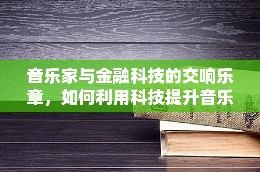 音乐家与金融科技的交响乐章，如何利用科技提升音乐创作资金管理？