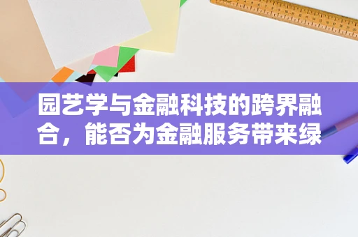 园艺学与金融科技的跨界融合，能否为金融服务带来绿色新风尚？