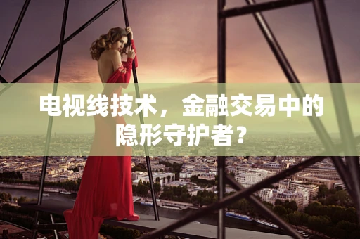 电视线技术，金融交易中的隐形守护者？