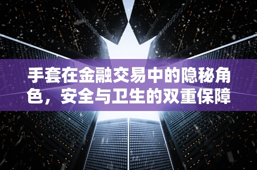 手套在金融交易中的隐秘角色，安全与卫生的双重保障？