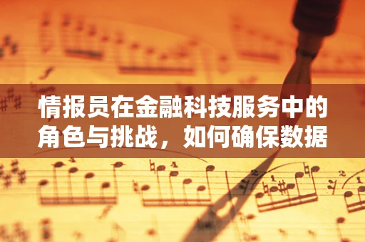 情报员在金融科技服务中的角色与挑战，如何确保数据安全与精准？