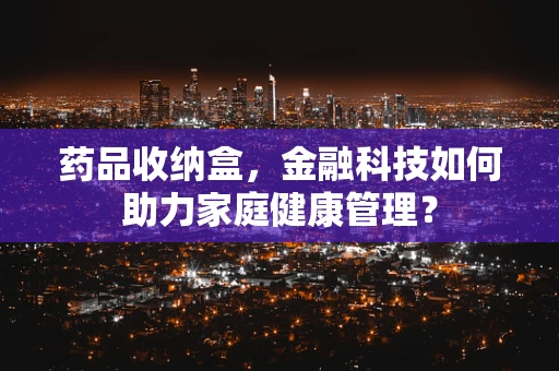 药品收纳盒，金融科技如何助力家庭健康管理？