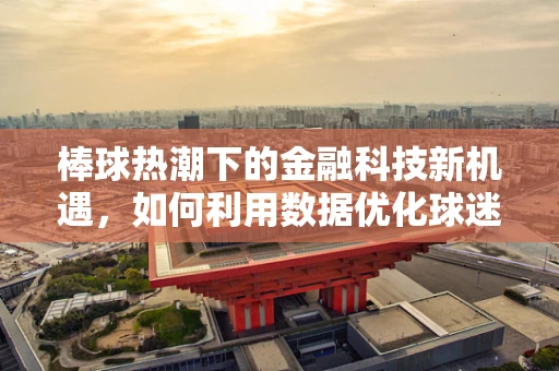 棒球热潮下的金融科技新机遇，如何利用数据优化球迷体验？