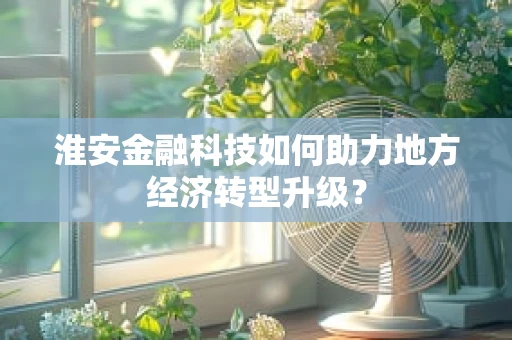 淮安金融科技如何助力地方经济转型升级？