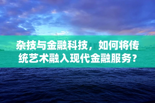 杂技与金融科技，如何将传统艺术融入现代金融服务？