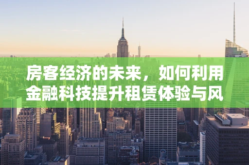 房客经济的未来，如何利用金融科技提升租赁体验与风险管理？