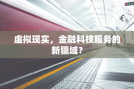 虚拟现实，金融科技服务的新疆域？