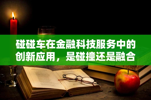 碰碰车在金融科技服务中的创新应用，是碰撞还是融合？