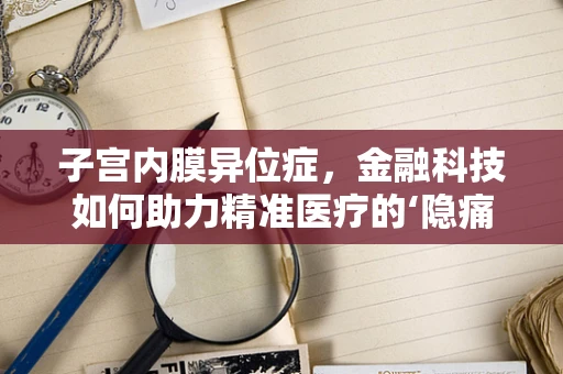 子宫内膜异位症，金融科技如何助力精准医疗的‘隐痛’诊断？