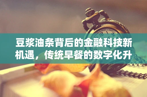 豆浆油条背后的金融科技新机遇，传统早餐的数字化升级之路？