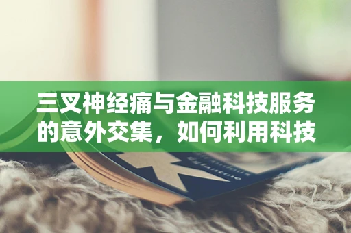 三叉神经痛与金融科技服务的意外交集，如何利用科技缓解疼痛管理的挑战？