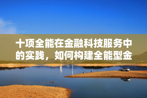十项全能在金融科技服务中的实践，如何构建全能型金融科技解决方案？