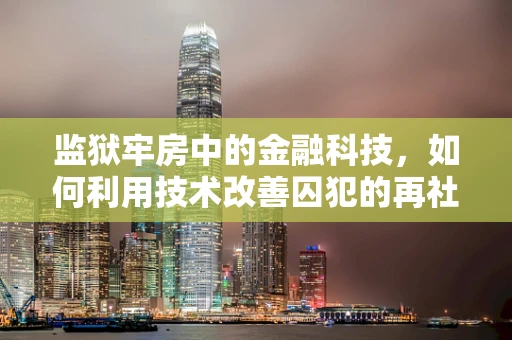 监狱牢房中的金融科技，如何利用技术改善囚犯的再社会化？