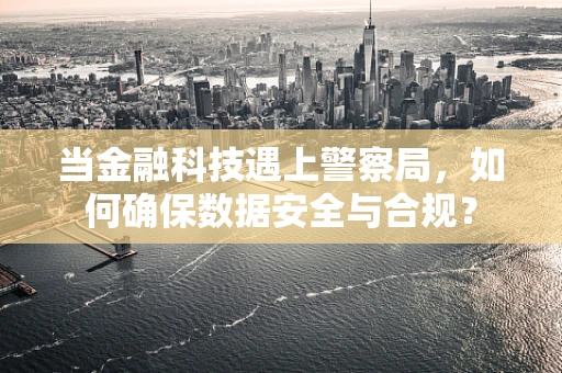当金融科技遇上警察局，如何确保数据安全与合规？