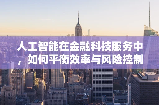 人工智能在金融科技服务中，如何平衡效率与风险控制？