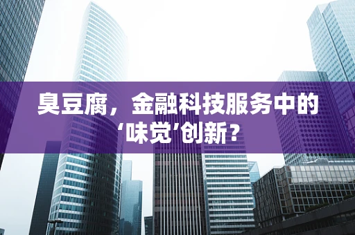 臭豆腐，金融科技服务中的‘味觉’创新？