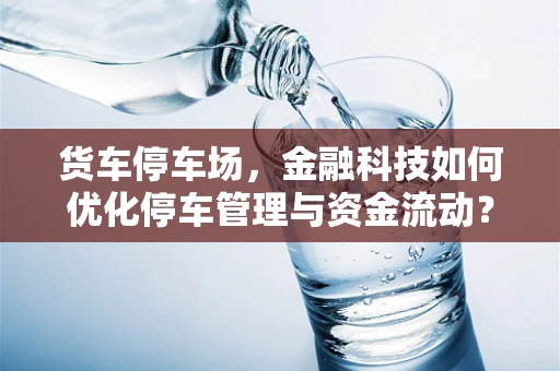 货车停车场，金融科技如何优化停车管理与资金流动？