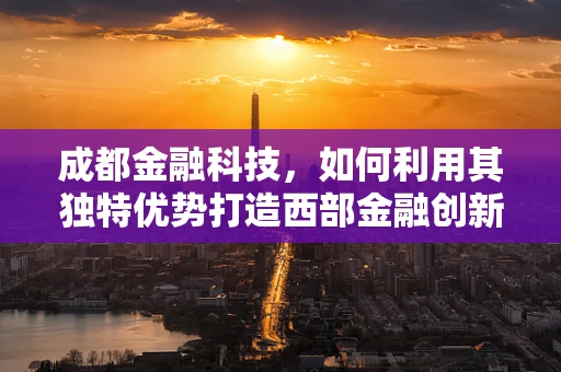 成都金融科技，如何利用其独特优势打造西部金融创新高地？
