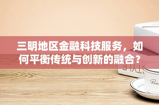 三明地区金融科技服务，如何平衡传统与创新的融合？