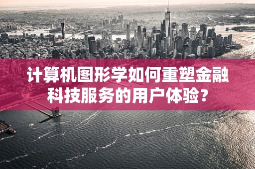 计算机图形学如何重塑金融科技服务的用户体验？