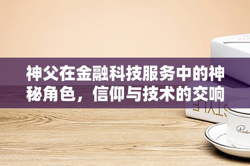 神父在金融科技服务中的神秘角色，信仰与技术的交响曲？