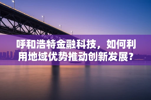 呼和浩特金融科技，如何利用地域优势推动创新发展？