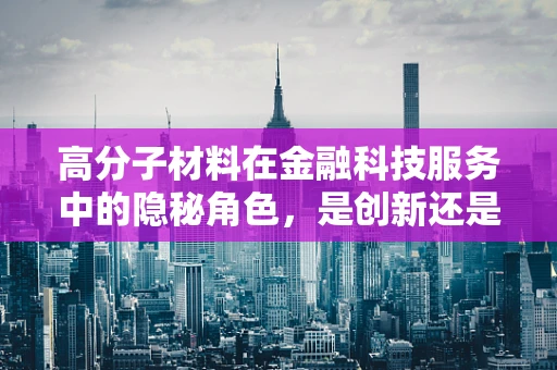 高分子材料在金融科技服务中的隐秘角色，是创新还是风险？