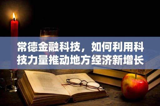 常德金融科技，如何利用科技力量推动地方经济新增长？