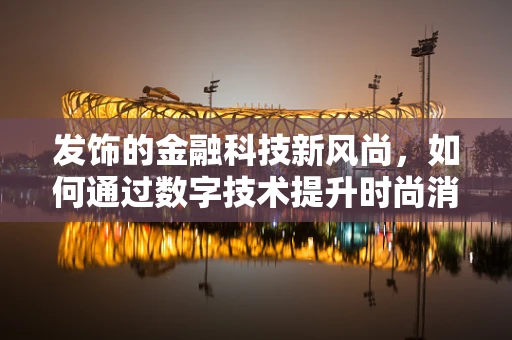 发饰的金融科技新风尚，如何通过数字技术提升时尚消费体验？