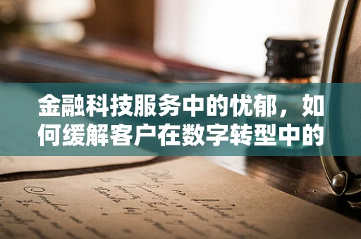 金融科技服务中的忧郁，如何缓解客户在数字转型中的焦虑？