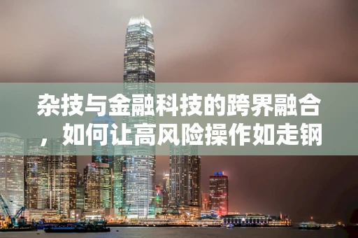杂技与金融科技的跨界融合，如何让高风险操作如走钢丝般稳健？