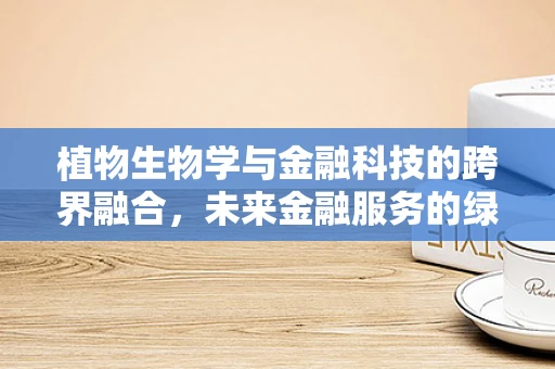 植物生物学与金融科技的跨界融合，未来金融服务的绿色新趋势？