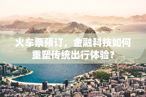 火车票预订，金融科技如何重塑传统出行体验？