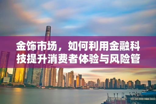 金饰市场，如何利用金融科技提升消费者体验与风险管理？