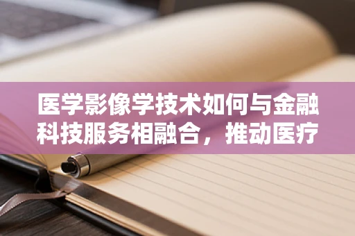 医学影像学技术如何与金融科技服务相融合，推动医疗健康融资新模式？