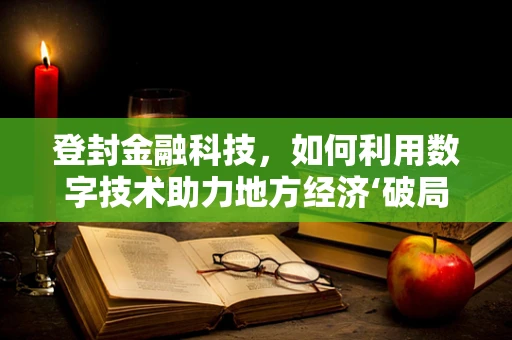 登封金融科技，如何利用数字技术助力地方经济‘破局’？