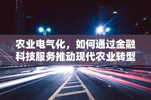 农业电气化，如何通过金融科技服务推动现代农业转型？
