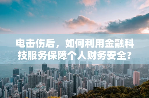 电击伤后，如何利用金融科技服务保障个人财务安全？