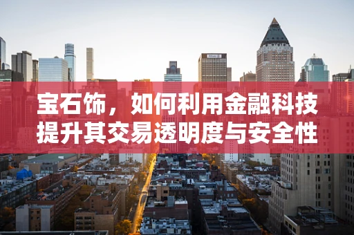宝石饰，如何利用金融科技提升其交易透明度与安全性？