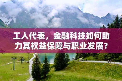 工人代表，金融科技如何助力其权益保障与职业发展？