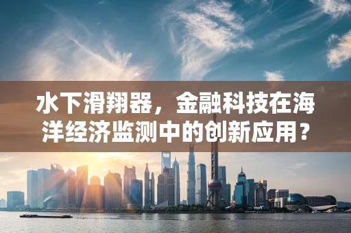 水下滑翔器，金融科技在海洋经济监测中的创新应用？