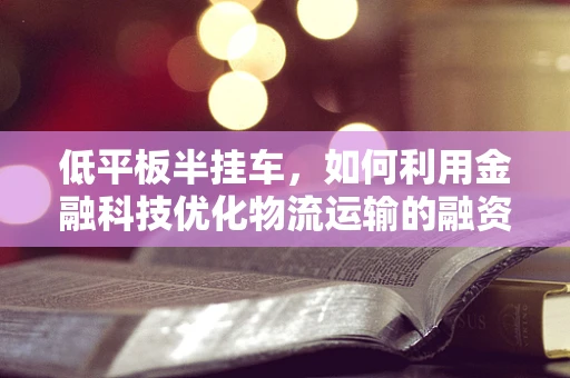 低平板半挂车，如何利用金融科技优化物流运输的融资与风险管理？