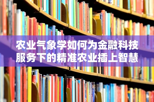 农业气象学如何为金融科技服务下的精准农业插上智慧的翅膀？