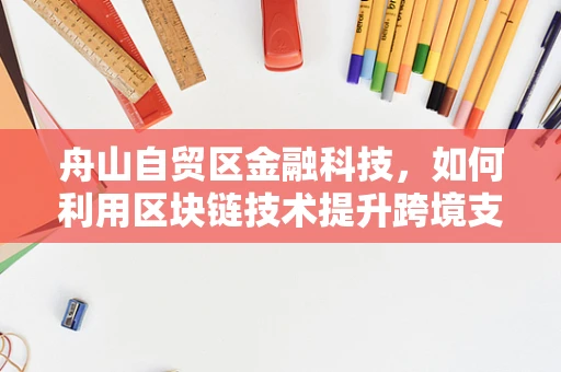 舟山自贸区金融科技，如何利用区块链技术提升跨境支付效率？