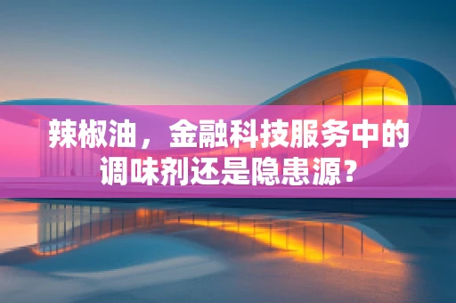 辣椒油，金融科技服务中的调味剂还是隐患源？